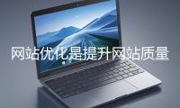 網站優化是提升網站質量與用戶體驗、增強搜索引擎友好性的系統工程